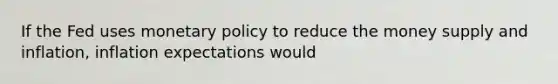 If the Fed uses monetary policy to reduce the money supply and​ inflation, inflation expectations would