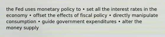 the Fed uses monetary policy to • set all the interest rates in the economy • offset the effects of fiscal policy • directly manipulate consumption • guide government expenditures • alter the money supply