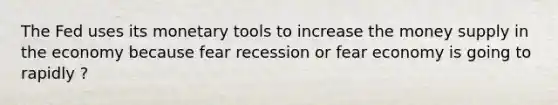 The Fed uses its monetary tools to increase the money supply in the economy because fear recession or fear economy is going to rapidly ?