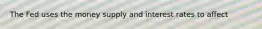 The Fed uses the money supply and interest rates to affect