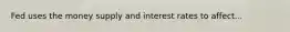 Fed uses the money supply and interest rates to affect...