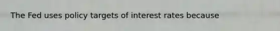 The Fed uses policy targets of interest rates because