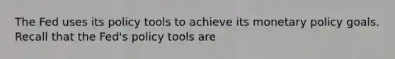 The Fed uses its policy tools to achieve its monetary policy goals. Recall that the Fed's policy tools are