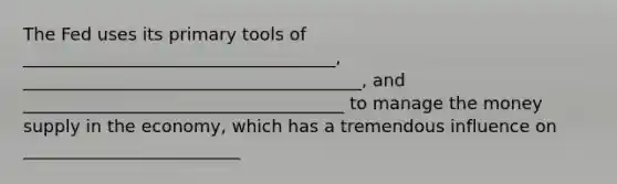 The Fed uses its primary tools of ____________________________________, _______________________________________, and _____________________________________ to manage the money supply in the economy, which has a tremendous influence on _________________________