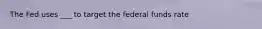 The Fed uses ___ to target the federal funds rate