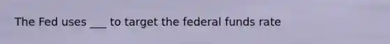 The Fed uses ___ to target the federal funds rate