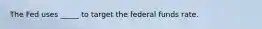 The Fed uses _____ to target the federal funds rate.