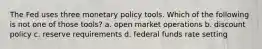 The Fed uses three monetary policy tools. Which of the following is not one of those tools? a. open market operations b. discount policy c. reserve requirements d. federal funds rate setting