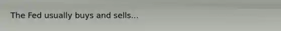 The Fed usually buys and sells...