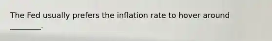 The Fed usually prefers the inflation rate to hover around ________.