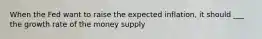 When the Fed want to raise the expected inflation, it should ___ the growth rate of the money supply