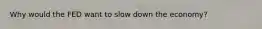 Why would the FED want to slow down the economy?
