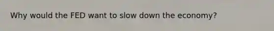 Why would the FED want to slow down the economy?