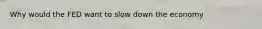 Why would the FED want to slow down the economy