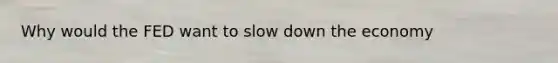 Why would the FED want to slow down the economy