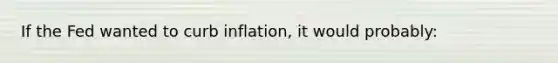 If the Fed wanted to curb inflation, it would probably: