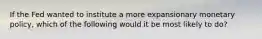 If the Fed wanted to institute a more expansionary monetary policy, which of the following would it be most likely to do?