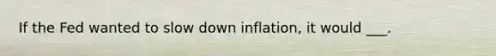 If the Fed wanted to slow down inflation, it would ___.