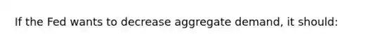 If the Fed wants to decrease aggregate demand, it should: