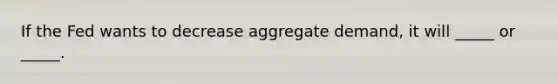 If the Fed wants to decrease aggregate demand, it will _____ or _____.