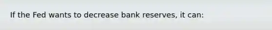 If the Fed wants to decrease bank reserves, it can: