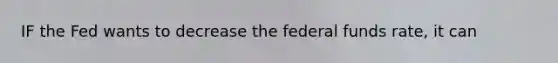 IF the Fed wants to decrease the federal funds rate, it can