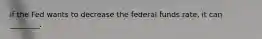 if the Fed wants to decrease the federal funds rate, it can ________.