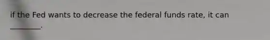 if the Fed wants to decrease the federal funds rate, it can ________.