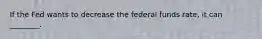 If the Fed wants to decrease the federal funds rate, it can ________.