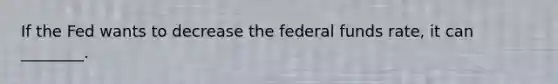 If the Fed wants to decrease the federal funds rate, it can ________.