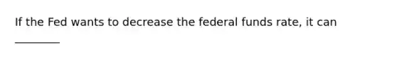 If the Fed wants to decrease the federal funds rate, it can ________