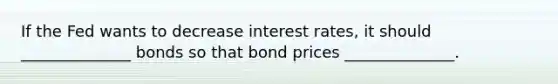 If the Fed wants to decrease interest rates, it should ______________ bonds so that bond prices ______________.