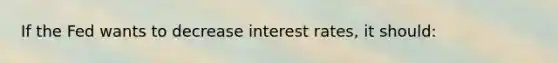 If the Fed wants to decrease interest rates, it should: