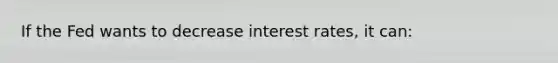 If the Fed wants to decrease interest rates, it can: