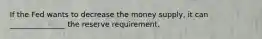 If the Fed wants to decrease the money supply, it can _______________ the reserve requirement.