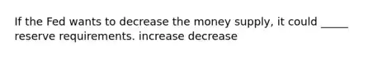 If the Fed wants to decrease the money supply, it could _____ reserve requirements. increase decrease