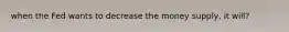 when the Fed wants to decrease the money supply, it will?