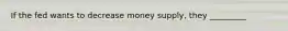 If the fed wants to decrease money supply, they _________