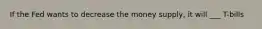 If the Fed wants to decrease the money supply, it will ___ T-bills