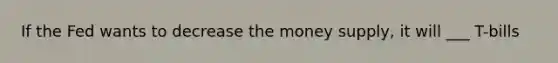 If the Fed wants to decrease the money supply, it will ___ T-bills