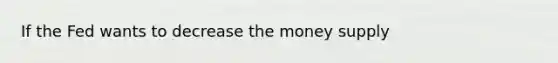 If the Fed wants to decrease the money supply