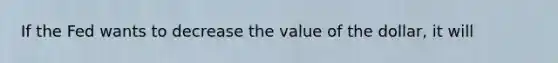 If the Fed wants to decrease the value of the dollar, it will