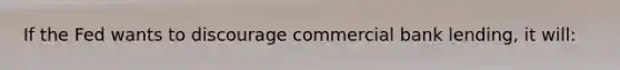 If the Fed wants to discourage commercial bank lending, it will: