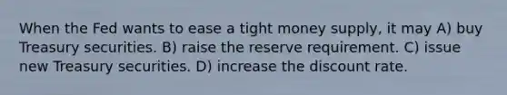 When the Fed wants to ease a tight money supply, it may A) buy Treasury securities. B) raise the reserve requirement. C) issue new Treasury securities. D) increase the discount rate.