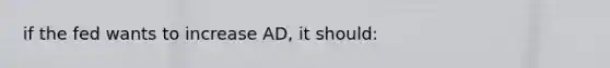 if the fed wants to increase AD, it should: