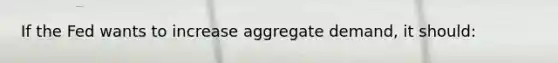 If the Fed wants to increase aggregate demand, it should: