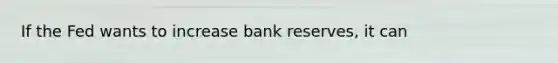 If the Fed wants to increase bank reserves, it can