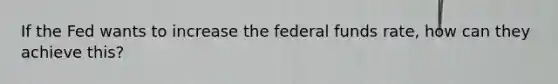 If the Fed wants to increase the federal funds rate, how can they achieve this?