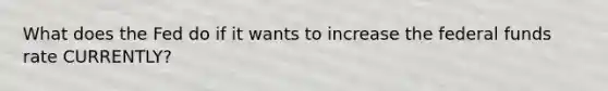 What does the Fed do if it wants to increase the federal funds rate CURRENTLY?