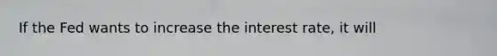 If the Fed wants to increase the interest rate, it will